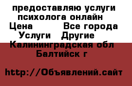 предоставляю услуги психолога онлайн › Цена ­ 400 - Все города Услуги » Другие   . Калининградская обл.,Балтийск г.